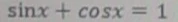 Решите уравнение sin x + cos x = 1