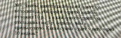 №3. Чтобы накопить денег на покупку велосипеда, Андрей в первую неделю отложил 10 р., а в каждую следующую откладывал на 5 р. больше, чем в предыдущую. Какая сумма будет у него через 10 недель?