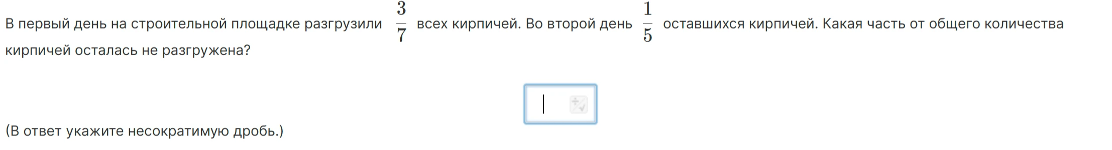 В первый день на строительной площадке разгрузили 3/7 всех кирпичей. Во второй день 1/5 оставшихся кирпичей. Какая часть от общего количества кирпичей осталась не разгружена?