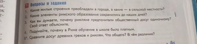 Ответьте на вопросы: 1. Какие жилые строения преобладали в городе, а какие — в сельской местности? 2. Какие элементы римского образования сохранились до наших дней? 3. Почему римляне предпочитали общественный досуг одиночному? 4. Почему в Риме обучение в школе было платным? 5. Сравните досуг древних греков и римлян.