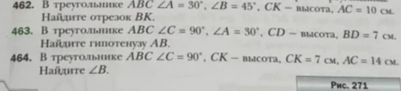 462. В треугольнике ABC ∠A = 30°, ∠B = 45°, CK — высота, AC = 10 см. Найдите отрезок BK. 463. В треугольнике ABC ∠C = 90°, ∠A = 30°, CD — высота, BD = 7 см. Найдите гипотенузу AB. 464. В треугольнике ABC ∠C = 90°, CK — высота, CK = 7 см, AC = 14 см. Найдите ∠B.