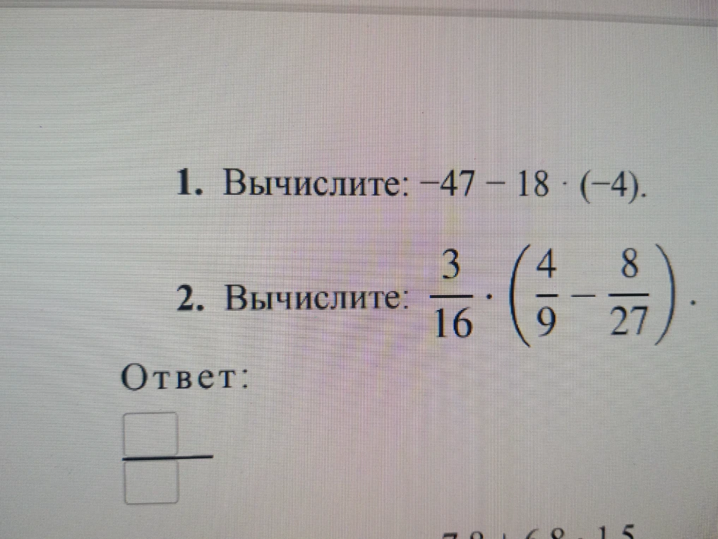 1. Вычислите: -47 - 18 * (-4). 2. Вычислите: 3/16 * (4/9 - 8/27).