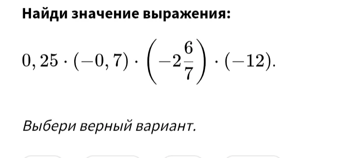 Найди значение выражения: 0,25 * (-0,7) * (-2 6/7) * (-12).