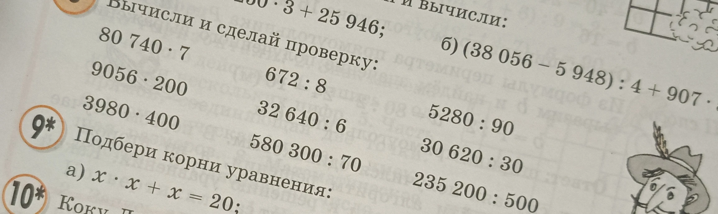 Вычисли и сделай проверку: 80 740 * 7; 9056 * 200; 3980 * 400; 672 : 8; 32 640 : 6; 580 300 : 70; 5280 : 90; 30 620 : 30; 235 200 : 500. Подбери корни уравнения: а) x * x + x = 20.