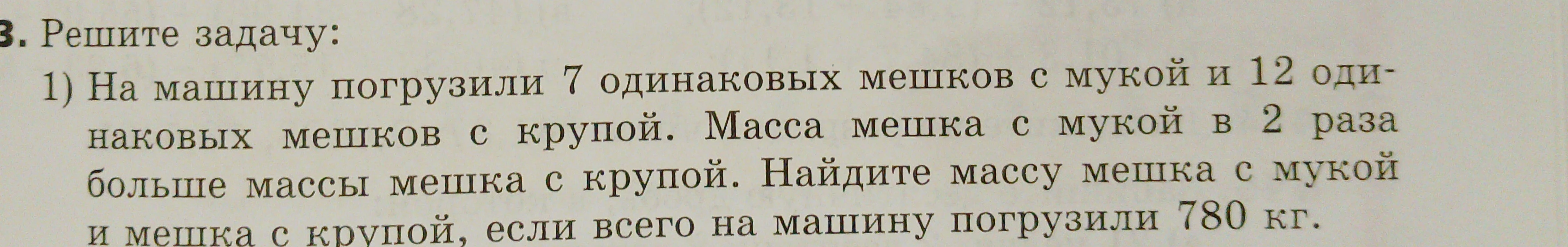 На машину погрузили 7 одинаковых мешков с мукой и 12 одинаковых мешков с крупой. Масса мешка с мукой в 2 раза больше массы мешка с крупой. Найдите массу мешка с мукой и мешка с крупой, если всего на машину погрузили 780 кг.
