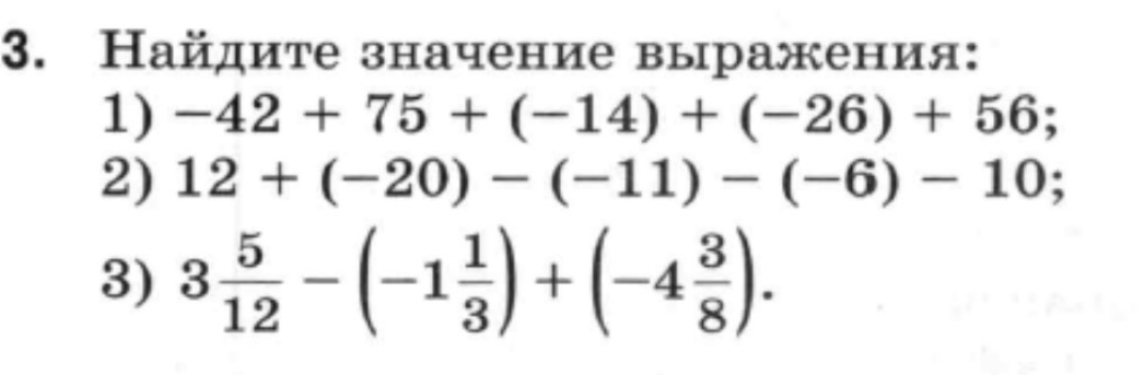 Найдите значение выражения: 1) -42 + 75 + (-14) + (-26) + 56; 2) 12 + (-20) - (-11) - (-6) - 10; 3) 3 5/12 - (-1 1/3) + (-4 3/8).