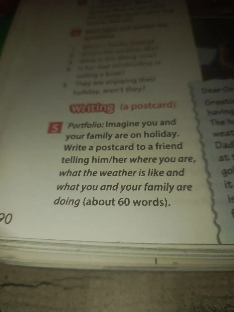 Imagine you and your family are on holiday. Write a postcard to a friend telling him/her where you are, what the weather is like and what you and your family are doing (about 60 words).
