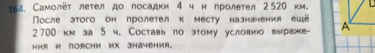 Самолёт летел до посадки 4 ч и пролетел 2520 км. После этого он пролетел к месту назначения ещё 2700 км за 5 ч. Составь по этому условию выражения и поясни их значения.