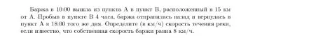 Баржа в 10:00 вышла из пункта А в пункт В, расположенный в 15 км от А. Пробыв в пункте В 4 часа, баржа отправилась назад и вернулась в пункт А в 18:00 того же дня. Определите (в км/ч) скорость течения реки, если известно, что собственная скорость баржи равна 8 км/ч.
