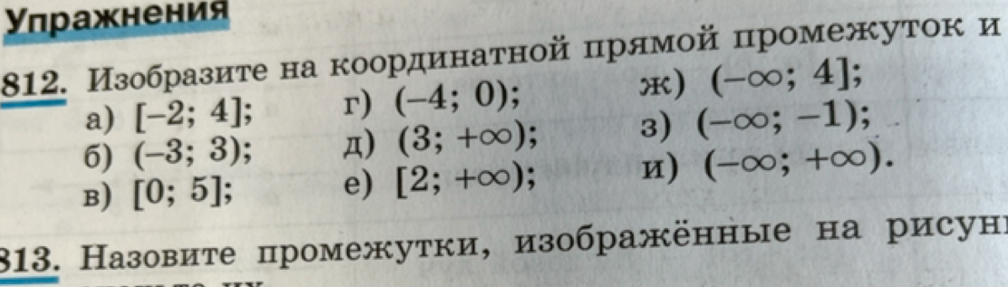 812. Изобразите на координатной прямой промежуток: а) [-2; 4]; б) (-3; 3); в) [0; 5]; г) (-4; 0); д) (3; +∞); е) [2; +∞); ж) (-∞; 4]; з) (-∞; -1); и) (-∞; +∞).