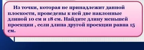 Из точки, которая не принадлежит данной плоскости, проведены к ней две наклонные длиной 10 см и 18 см. Найдите длину меньшей проекции, если длина другой проекции равна 15 см.