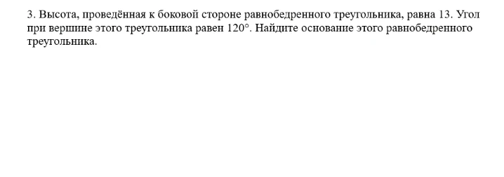 3. Высота, проведённая к боковой стороне равнобедренного треугольника, равна 13. Угол при вершине этого треугольника равен 120°. Найдите основание этого равнобедренного треугольника.