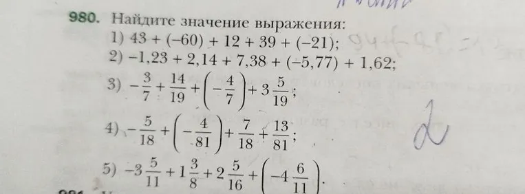 980. Найдите значение выражения: 1) 43 + (-60) + 12 + 39 + (-21); 2) -1,23 + 2,14 + 7,38 + (-5,77) + 1,62; 3) -3/7 + 14/19 + (-4/7) + 3 5/19; 4) -5/18 + (-4/81) + 7/18 + 13/81; 5) -3 5/11 + 1 3/8 + 2 5/16 + (-4 6/11).