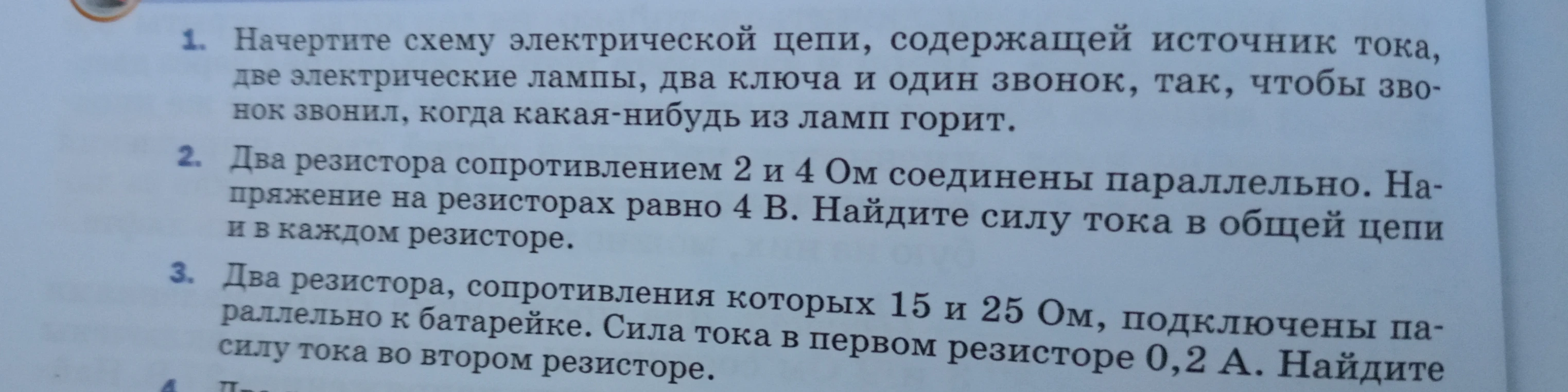 1. Начертите схему электрической цепи, содержащей источник тока, две электрические лампы, два ключа и один звонок, так, чтобы звонок звонил, когда какая-нибудь из ламп горит. 2. Два резистора сопротивлением 2 и 4 Ом соединены параллельно. Напряжение на резисторах равно 4 В. Найдите силу тока в общей цепи и в каждом резисторе. 3. Два резистора, сопротивления которых 15 и 25 Ом, подключены параллельно к батарейке. Сила тока в первом резисторе 0,2 А. Найдите силу тока во втором резисторе.