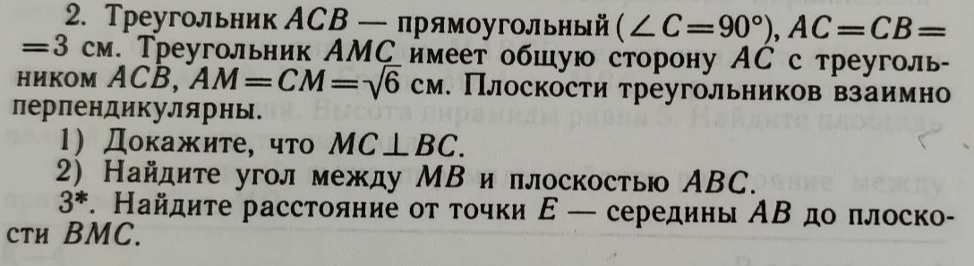 Треугольник ACB — прямоугольный (∠C = 90°), AC = CB = 3 см. Треугольник AMC имеет общую сторону AC с треугольником ACB, AM = CM = √6 см. Плоскости треугольников взаимно перпендикулярны. Докажите, что MC ⊥ BC. Найдите угол между MB и плоскостью ABC. Найдите расстояние от точки E — середины AB до плоскости BMC.