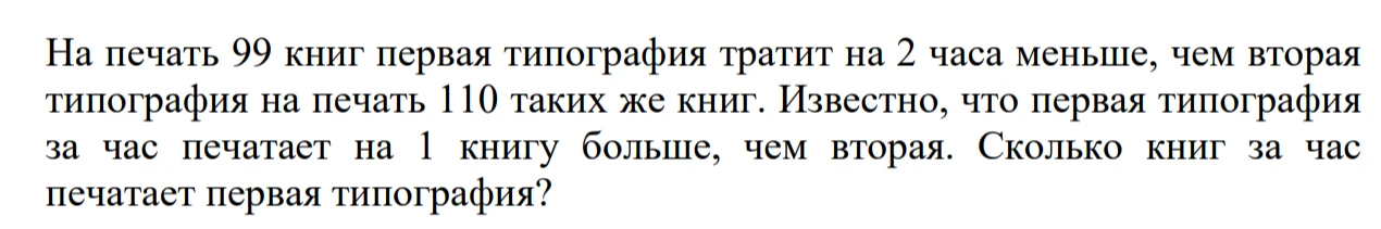 На печать 99 книг первая типография тратит на 2 часа меньше, чем вторая типография на печать 110 таких же книг. Известно, что первая типография за час печатает на 1 книгу больше, чем вторая. Сколько книг за час печатает первая типография?