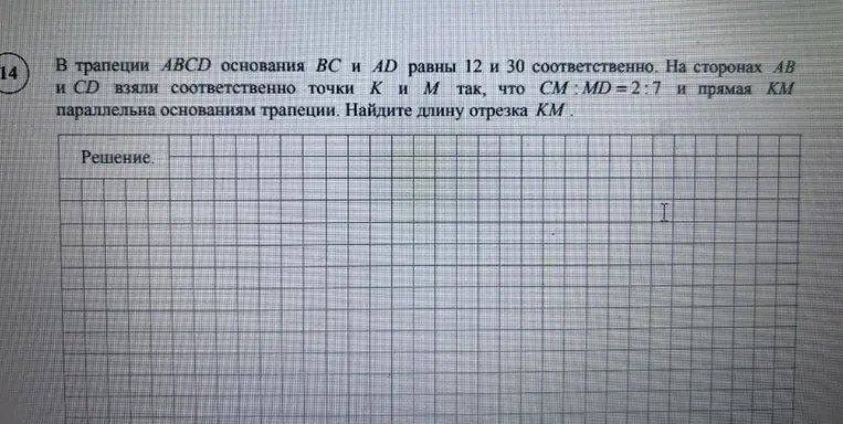 В трапеции ABCD основания BC и AD равны 12 и 30 соответственно. На сторонах AB и CD взяли соответственно точки K и M так, что CM : MD = 2 : 7 и прямая KM параллельна основаниям трапеции. Найдите длину отрезка KM.