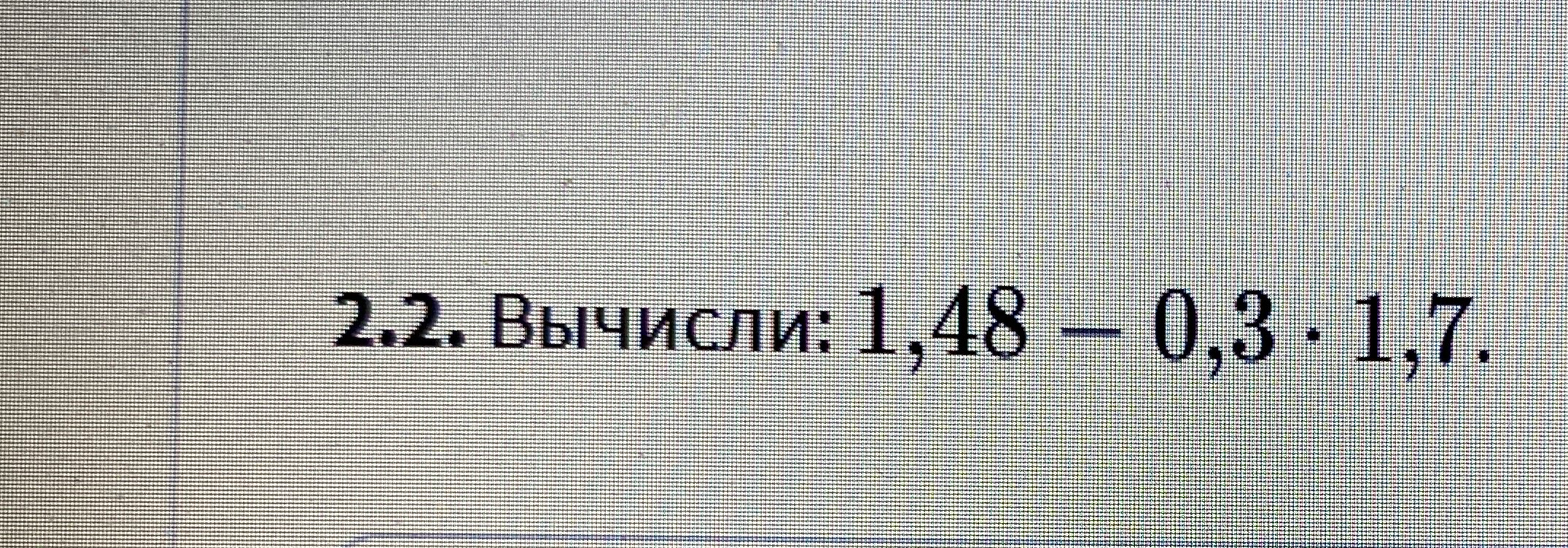 Вычисли: 1,48 - 0,3 * 1,7