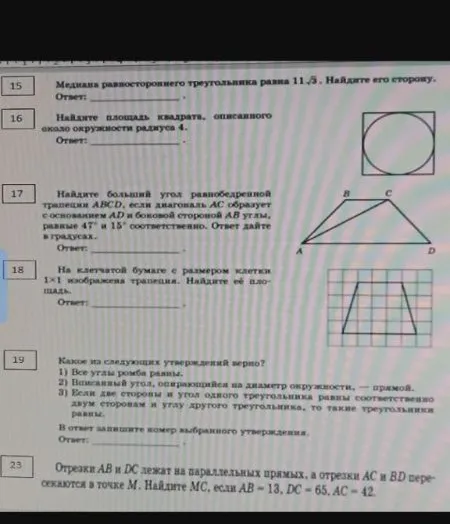 Медиана равностороннего треугольника равна 11√3. Найдите его сторону. Найдите площадь квадрата, описанного около окружности радиуса 4. Найдите больший угол равнобедренной трапеции ABCD. На клетчатой бумаге изображена трапеция. Найдите её площадь. Какое из следующих утверждений верно? Отрезки AB и DC лежат на параллельных прямых. Найдите MC.