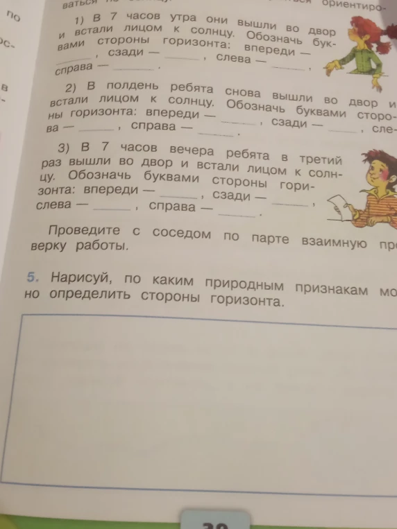 1) В 7 часов утра они вышли во двор и встали лицом к солнцу. Обозначь буквами стороны горизонта: впереди —, сзади —, слева —, справа —. 2) В полдень ребята снова вышли во двор и встали лицом к солнцу. Обозначь буквами стороны горизонта... 3) В 7 часов вечера ребята в третий раз вышли во двор и встали лицом к солнцу. Обозначь буквами стороны горизонта...