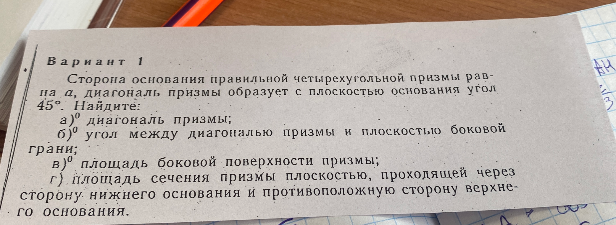 Сторона основания правильной четырехугольной призмы равна a, диагональ призмы образует с плоскостью основания угол 45 градусов. Найдите: а) диагональ призмы; б) угол между диагональю призмы и плоскостью боковой грани; в) площадь боковой поверхности призмы; г) площадь сечения призмы плоскостью, проходящей через сторону нижнего основания и противоположную сторону верхнего основания.