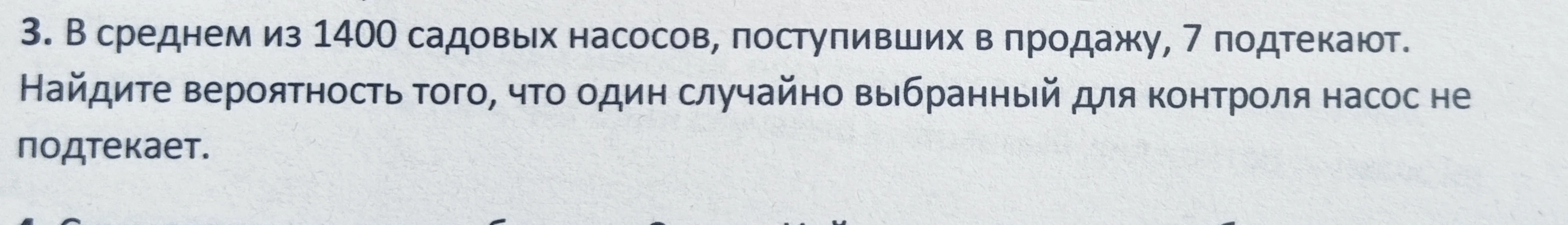 В среднем из 1400 садовых насосов, поступивших в продажу, 7 подтекают. Найдите вероятность того, что один случайно выбранный для контроля насос не подтекает.