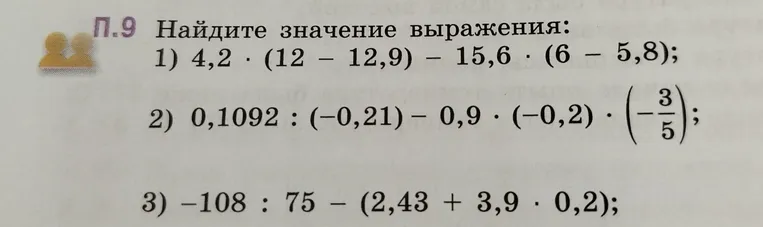 Найдите значение выражения: 1) 4,2 * (12 - 12,9) - 15,6 * (6 - 5,8); 2) 0,1092 : (-0,21) - 0,9 * (-0,2) * (-3/5); 3) -108 : 75 - (2,43 + 3,9 * 0,2);