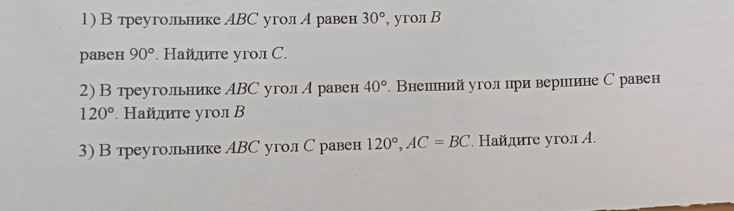 1) В треугольнике ABC угол A равен 30°, угол B равен 90°. Найдите угол C. 2) В треугольнике ABC угол A равен 40°. Внешний угол при вершине C равен 120°. Найдите угол B. 3) В треугольнике ABC угол C равен 120°, AC = BC. Найдите угол A.
