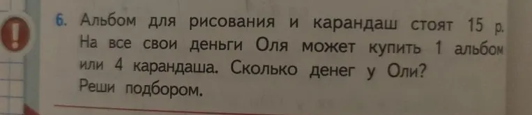 Альбом для рисования и карандаш стоят 15 р. На все свои деньги Оля может купить 1 альбом или 4 карандаша. Сколько денег у Оли? Реши подбором.