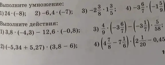 Выполните умножение: 1) 24 · (-8); 2) -6,4 · (-7); 3) -2 3/8 · 1 3/5; 4) -3 6/7 · (-1 5/9). Выполните действия: 1) 3,8 · (-4,3) - 12,6 · (-0,8); 2) (-5,34 + 5,27) · (3,8 - 6)...