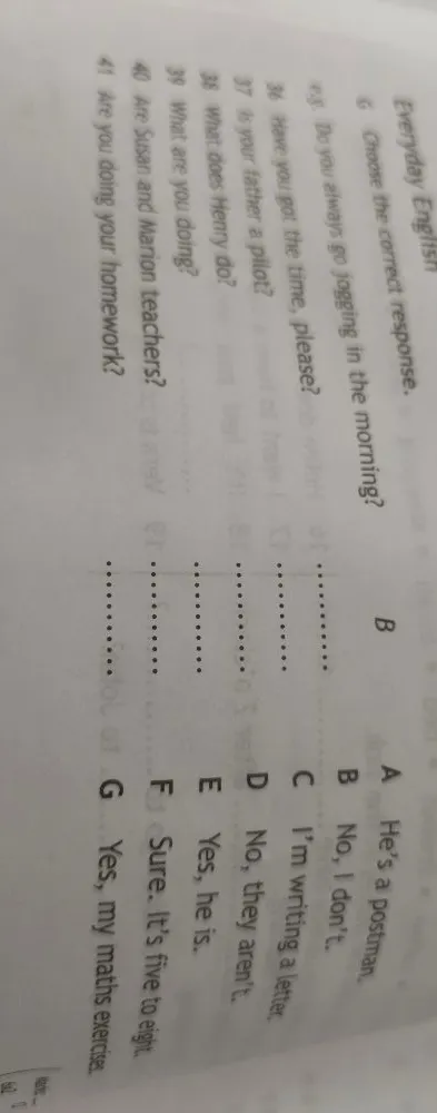 Choose the correct response: 36. Have you got the time, please? 37. Is your father a pilot? 38. What does Henry do? 39. What are you doing? 40. Are Susan and Marion teachers? 41. Are you doing your homework?