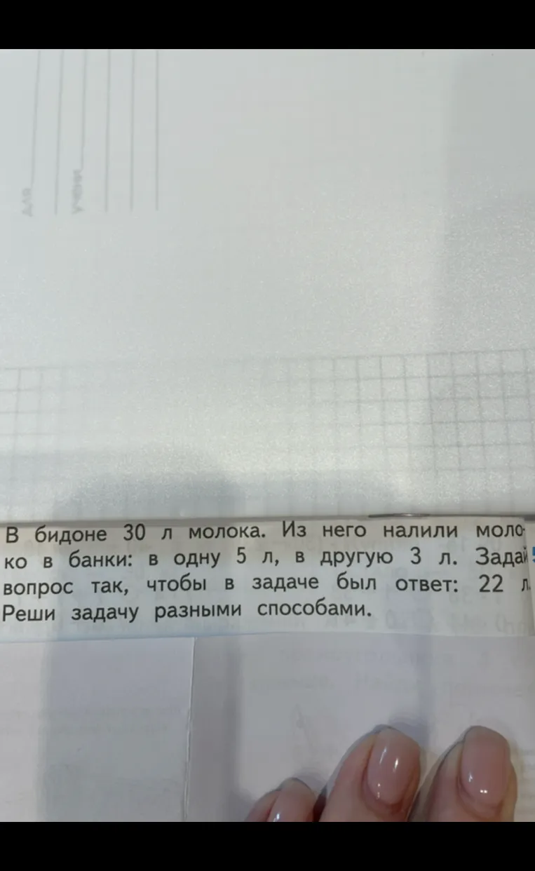 В бидоне 30 л молока. Из него налили молоко в банки: в одну 5 л, в другую 3 л. Задай вопрос так, чтобы в задаче был ответ: 22 л. Реши задачу разными способами.