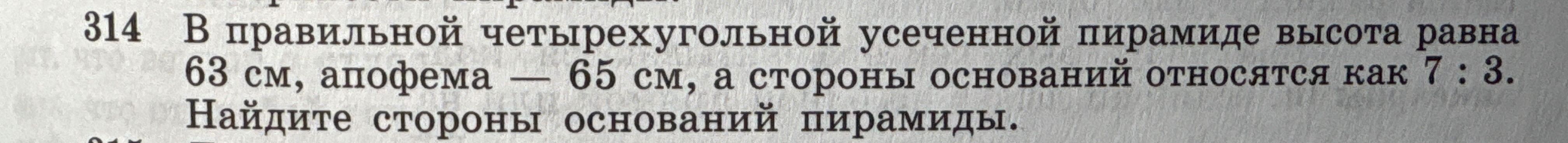 В правильной четырехугольной усеченной пирамиде высота равна 63 см, апофема — 65 см, а стороны оснований относятся как 7 : 3. Найдите стороны оснований пирамиды.