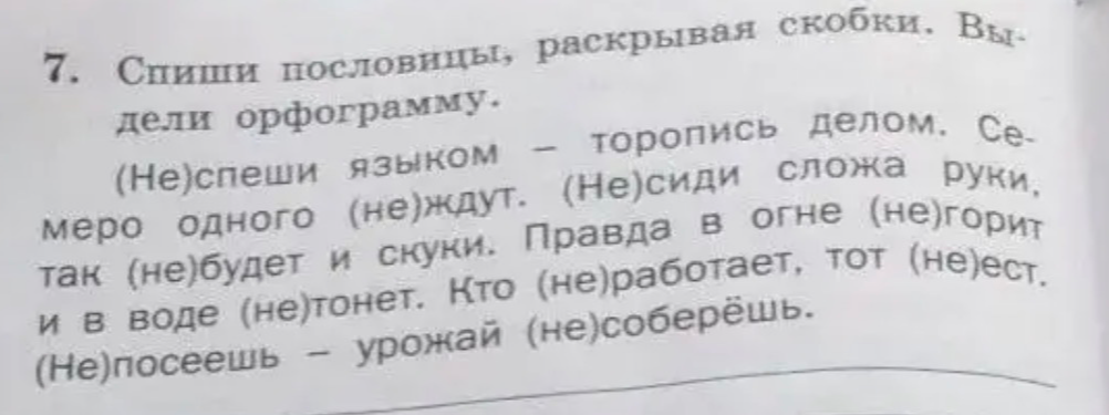 Спиши пословицы, раскрывая скобки. Выдели орфограмму. (Не)спеши языком — торопись делом. Семеро одного (не)ждут. (Не)сиди сложа руки, так (не)будет и скуки. Правда в огне (не)горит и в воде (не)тонет. Кто (не)работает, тот (не)ест. (Не)посеешь — урожай (не)соберёшь.