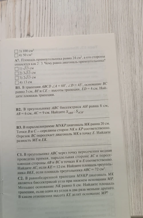 А7. Площадь прямоугольника равна 24 см², а его стороны относятся как 2 : 3. Чему равна диагональ прямоугольника? В1. В трапеции ABCD ∠A = 60°, ∠D = 45°, основание BC равно 5 см, BF и CE — высоты трапеции, ED = 4 см. Найдите площадь трапеции. В2. В треугольнике ABC биссектриса AH равна 8 см, AB = 6 см, AC = 9 см. Найдите SABH : SACH.