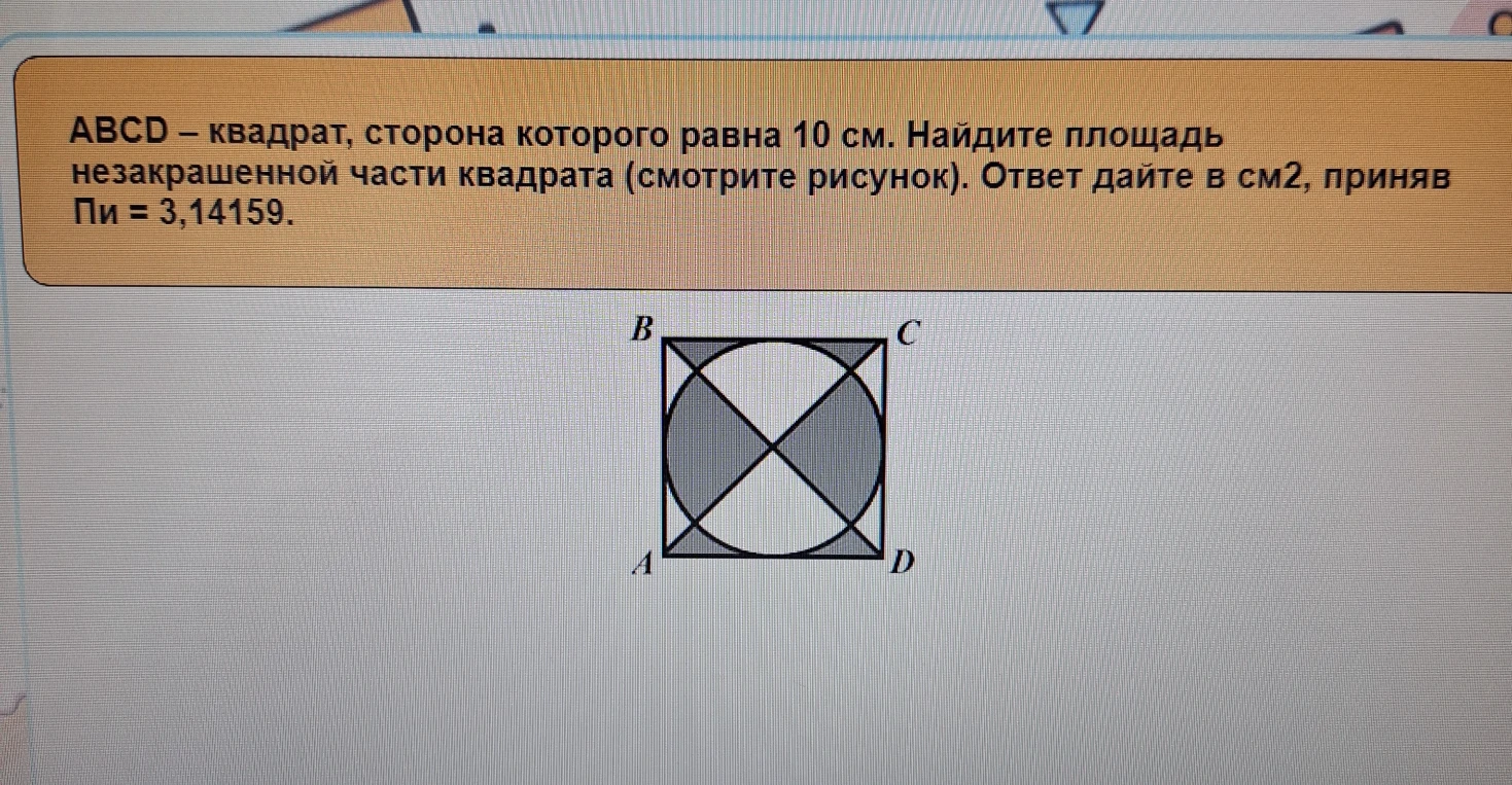 ABCD – квадрат, сторона которого равна 10 см. Найдите площадь незакрашенной части квадрата (смотрите рисунок). Ответ дайте в см2, приняв Пи = 3,14159.