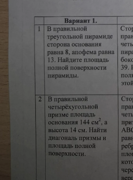 Вариант 1. 1 В правильной треугольной пирамиде сторона основания равна 8, апофема равна 13. Найдите площадь полной поверхности пирамиды. 2 В правильной четырёхугольной призме площадь основания 144 см², а высота 14 см. Найти диагональ призмы и площадь полной поверхности.