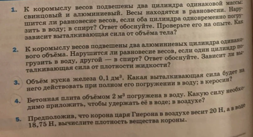 К коромыслу весов подвешены два цилиндра одинаковой массы: свинцовый и алюминиевый. Весы находятся в равновесии. Нарушится ли равновесие весов, если оба цилиндра одновременно погрузить в воду; в спирт? Ответ обоснуйте. Проверьте его на опыте. Как зависит выталкивающая сила от объёма тела?