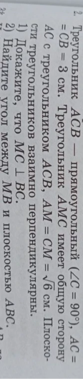 Треугольник ACB — прямоугольный (∠C = 90°), AC = CB = 3 см. Треугольник AMC имеет общую сторону AC с треугольником ACB, AM = CM = √6 см. Плоскости треугольников взаимно перпендикулярны. 1) Докажите, что MC ⊥ BC. 2) Найдите угол между MB и плоскостью ABC.