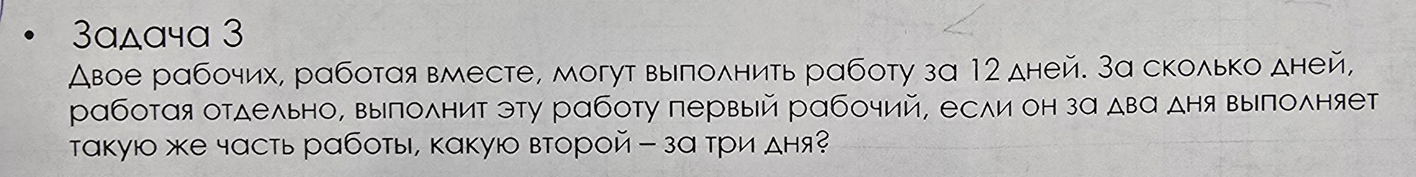 Двое рабочих, работая вместе, могут выполнить работу за 12 дней. За сколько дней, работая отдельно, выполнит эту работу первый рабочий, если он за два дня выполняет такую же часть работы, какую второй — за три дня?