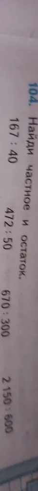 104. Найди частное и остаток. 167 : 40; 472 : 50; 670 : 300; 2 150 : 600