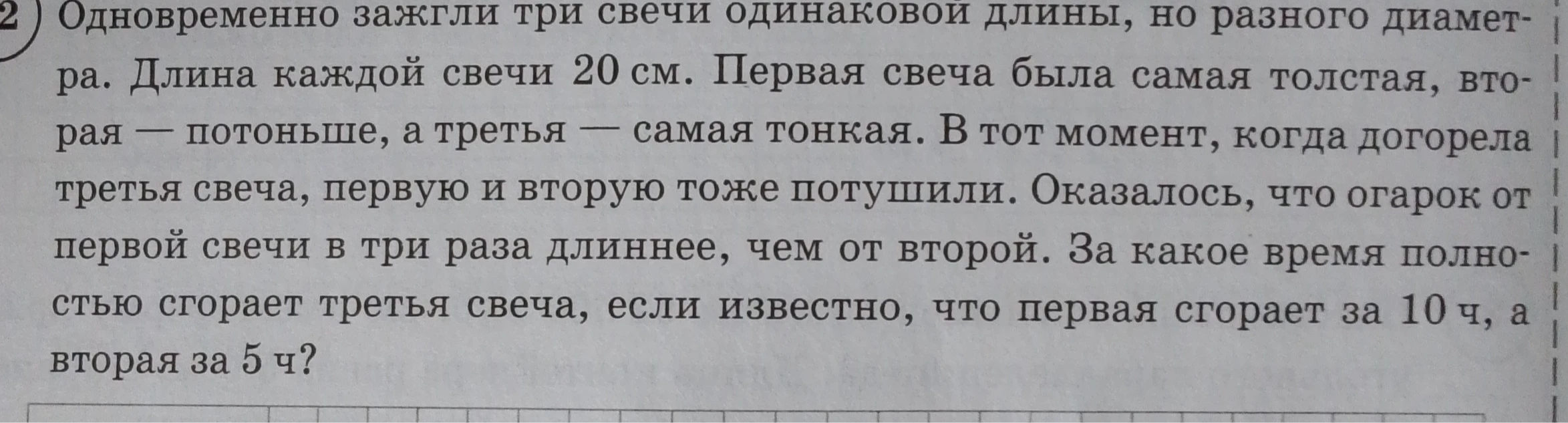 Одновременно зажгли три свечи одинаковой длины, но разного диаметра. Длина каждой свечи 20 см. Первая свеча была самая толстая, вторая — потоньше, а третья — самая тонкая. В тот момент, когда догорела третья свеча, первую и вторую тоже потушили. Оказалось, что огарок от первой свечи в три раза длиннее, чем от второй. За какое время полностью сгорает третья свеча, если известно, что первая сгорает за 10 ч, а вторая за 5 ч?