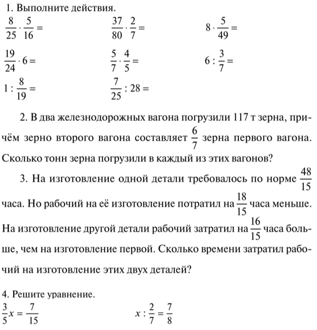1. Выполните действия. 2. В два железнодорожных вагона погрузили 117 т зерна, причём зерно второго вагона составляет 6/7 зерна первого вагона. 3. На изготовление одной детали требовалось по норме 48/15 часа... 4. Решите уравнение.