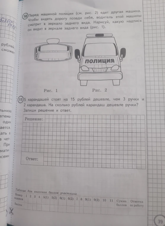 Перед машиной полиции едет другая машина. Чтобы видеть дорогу позади себя, водитель этой машины смотрит в зеркало заднего вида. Нарисуй, какую надпись он видит в зеркале заднего вида. 11. 5 карандашей стоят на 15 рублей дешевле, чем 3 ручки и 2 карандаша. На сколько рублей карандаш дешевле ручки?