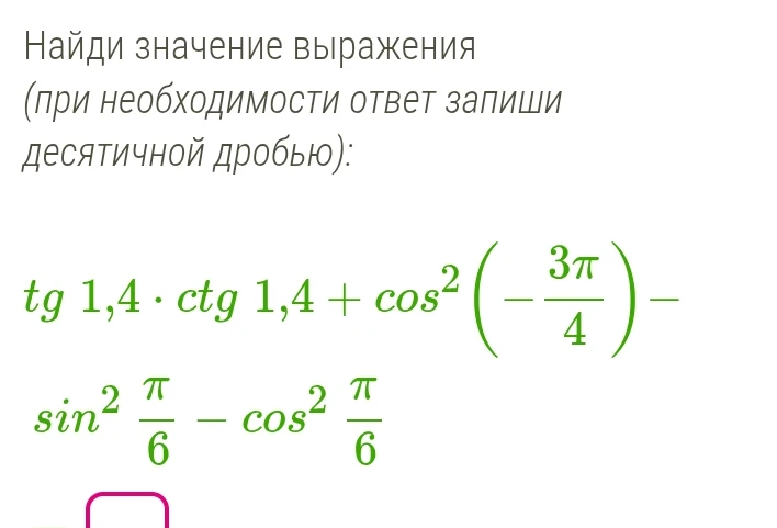 Найди значение выражения (при необходимости ответ запиши десятичной дробью): tg 1,4 * ctg 1,4 + cos^2(-3π/4) - sin^2(π/6) - cos^2(π/6)
