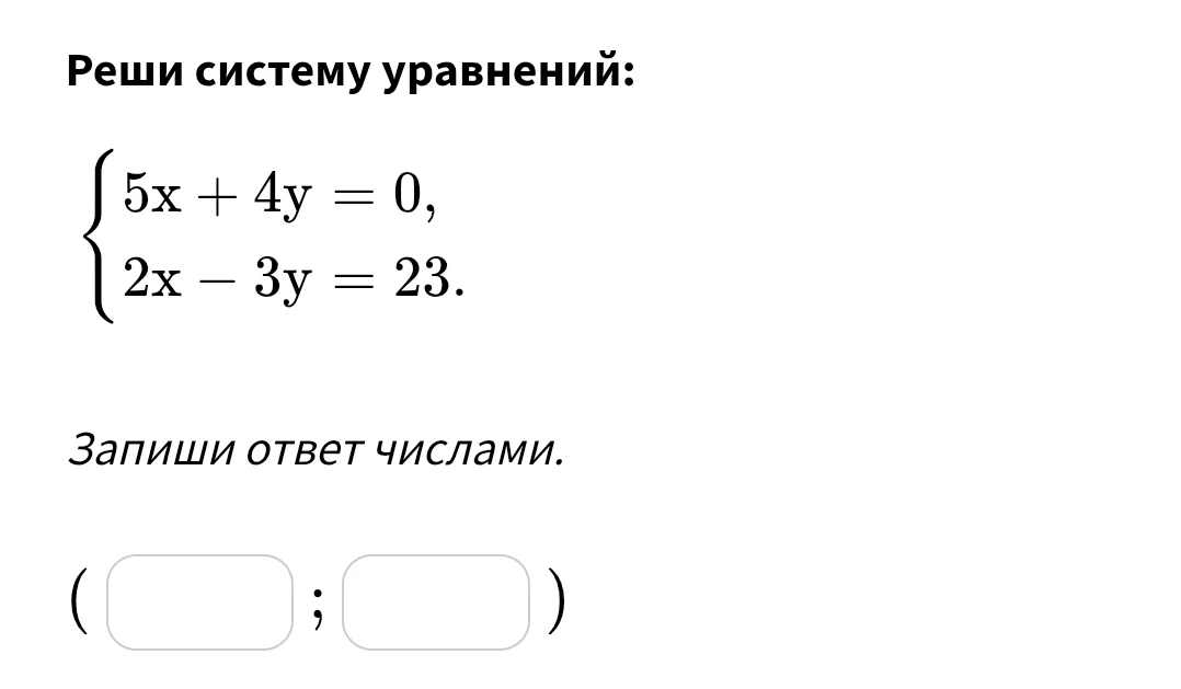 Реши систему уравнений: {5x + 4y = 0, 2x - 3y = 23. Запиши ответ числами.