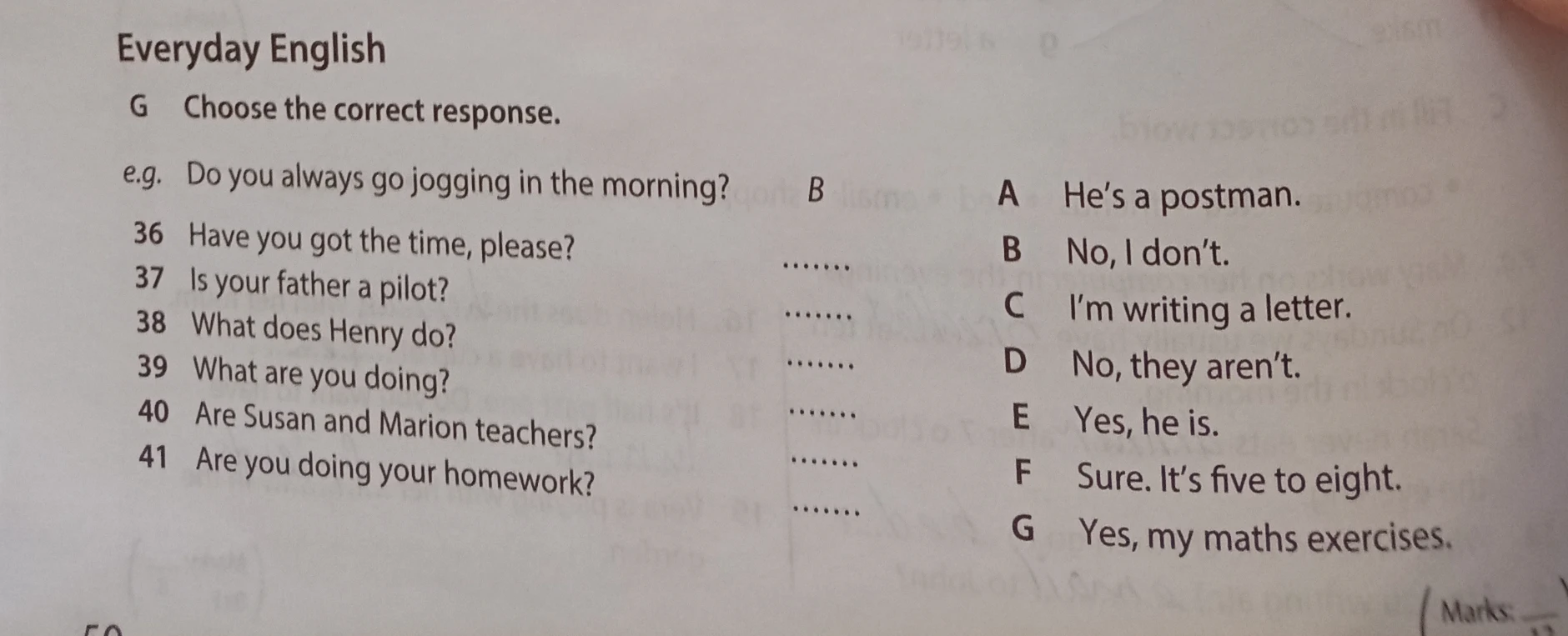 Choose the correct response. 36. Have you got the time, please? 37. Is your father a pilot? 38. What does Henry do? 39. What are you doing? 40. Are Susan and Marion teachers? 41. Are you doing your homework?