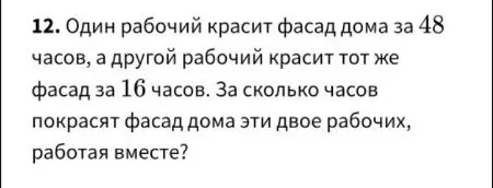 Один рабочий красит фасад дома за 48 часов, а другой рабочий красит тот же фасад за 16 часов. За сколько часов покрасят фасад дома эти двое рабочих, работая вместе?