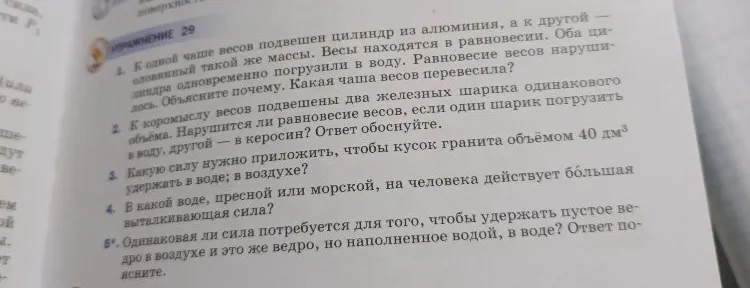 УПРАЖНЕНИЕ 29. 1. К одной чаше весов подвешен цилиндр из алюминия, а к другой — оловянный такой же массы. Весы находятся в равновесии. Оба цилиндра одновременно погрузили в воду. Равновесие весов нарушилось. Объясните почему. Какая чаша весов перевесила?