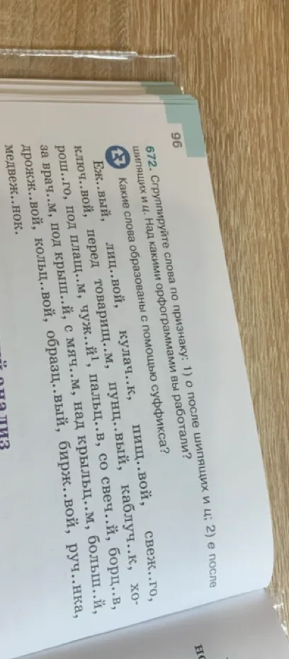 672. Сгруппируйте слова по признаку: 1) о после шипящих и ц; 2) е после шипящих и ц. Над какими орфограммами вы работали? Какие слова образованы с помощью суффикса?